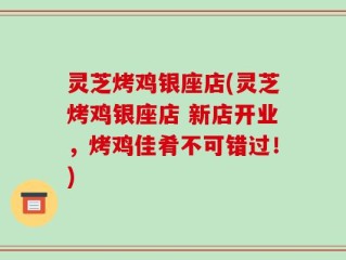 灵芝烤鸡银座店(灵芝烤鸡银座店 新店开业，烤鸡佳肴不可错过！)