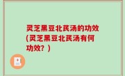 灵芝黑豆北芪汤的功效(灵芝黑豆北芪汤有何功效？)