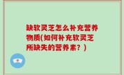缺软灵芝怎么补充营养物质(如何补充软灵芝所缺失的营养素？)