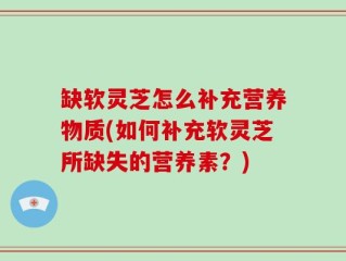 缺软灵芝怎么补充营养物质(如何补充软灵芝所缺失的营养素？)
