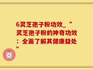 6灵芝孢子粉功效_“灵芝孢子粉的神奇功效：全面了解其健康益处”
