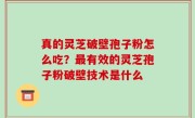 真的灵芝破壁孢子粉怎么吃？最有效的灵芝孢子粉破壁技术是什么