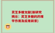灵芝多糖文献(新研究揭示：灵芝多糖的药理学作用及应用前景)