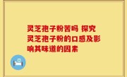灵芝孢子粉苦吗 探究灵芝孢子粉的口感及影响其味道的因素
