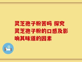 灵芝孢子粉苦吗 探究灵芝孢子粉的口感及影响其味道的因素