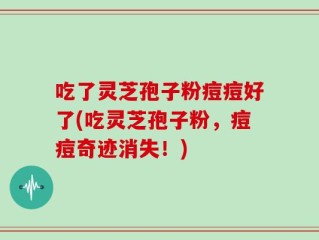 吃了灵芝孢子粉痘痘好了(吃灵芝孢子粉，痘痘奇迹消失！)