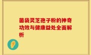 菌袋灵芝孢子粉的神奇功效与健康益处全面解析