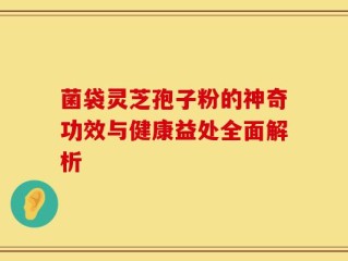 菌袋灵芝孢子粉的神奇功效与健康益处全面解析