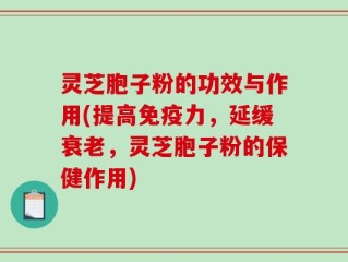 灵芝胞子粉的功效与作用(提高免疫力，延缓衰老，灵芝胞子粉的保健作用)