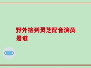 野外捡到灵芝配音演员是谁