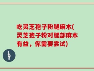 吃灵芝孢子粉腿麻木(灵芝孢子粉对腿部麻木有益，你需要尝试)