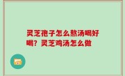 灵芝孢子怎么熬汤喝好喝？灵芝鸡汤怎么做