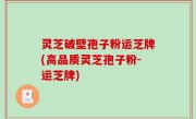 灵芝破壁孢子粉运芝牌(高品质灵芝孢子粉-运芝牌)