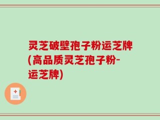 灵芝破壁孢子粉运芝牌(高品质灵芝孢子粉-运芝牌)