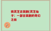 摘灵芝古装剧(灵芝仙子：一部古装剧的奇幻之旅