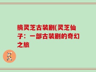 摘灵芝古装剧(灵芝仙子：一部古装剧的奇幻之旅