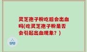 灵芝孢子粉吃后会出血吗(吃灵芝孢子粉是否会引起出血现象？)
