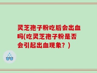 灵芝孢子粉吃后会出血吗(吃灵芝孢子粉是否会引起出血现象？)