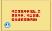 喝灵芝孢子粉涨肚_灵芝孢子粉：喝出健康，轻松缓解腹胀问题)