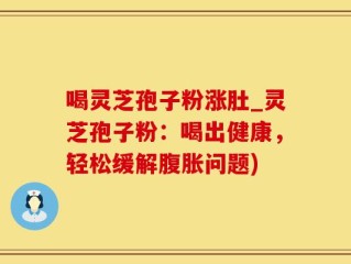 喝灵芝孢子粉涨肚_灵芝孢子粉：喝出健康，轻松缓解腹胀问题)