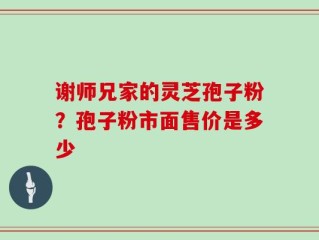 谢师兄家的灵芝孢子粉？孢子粉市面售价是多少