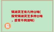 锡湖灵芝有几种口味(探究锡湖灵芝多种口味，感受不同滋味)