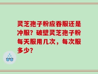 灵芝孢子粉应吞服还是冲服？破壁灵芝孢子粉每天服用几次，每次服多少？