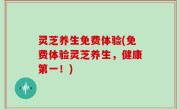 灵芝养生免费体验(免费体验灵芝养生，健康第一！)