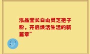泓品堂长白山灵芝孢子粉,开启焕活生活的新篇章”