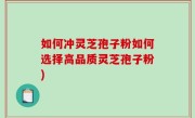 如何冲灵芝孢子粉如何选择高品质灵芝孢子粉)