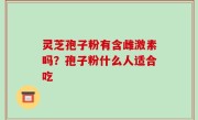 灵芝孢子粉有含雌激素吗？孢子粉什么人适合吃