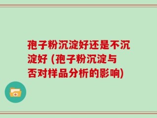 孢子粉沉淀好还是不沉淀好 (孢子粉沉淀与否对样品分析的影响)