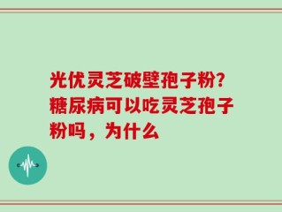 光优灵芝破壁孢子粉？糖尿病可以吃灵芝孢子粉吗，为什么