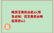 喝灵芝黄芪水恶心(养生必知：灵芝黄芪水喝后易恶心)