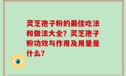 灵芝孢子粉的最佳吃法和做法大全？灵芝孢子粉功效与作用及用量是什么？