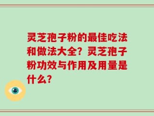 灵芝孢子粉的最佳吃法和做法大全？灵芝孢子粉功效与作用及用量是什么？
