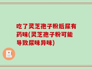 吃了灵芝孢子粉后尿有药味(灵芝孢子粉可能导致尿味异味)