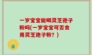 一岁宝宝能喝灵芝孢子粉吗(一岁宝宝可否食用灵芝孢子粉？)