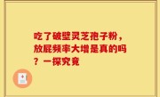 吃了破壁灵芝孢子粉，放屁频率大增是真的吗？一探究竟