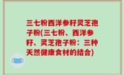 三七粉西洋参籽灵芝孢子粉(三七粉、西洋参籽、灵芝孢子粉：三种天然健康食材的结合)
