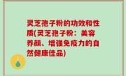 灵芝孢子粉的功效和性质(灵芝孢子粉：美容养颜、增强免疫力的自然健康佳品)