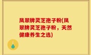 凤翠牌灵芝孢子粉(凤翠牌灵芝孢子粉，天然健康养生之选)