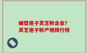破壁孢子灵芝粉企业？灵芝孢子粉产地排行榜
