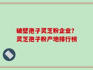 破壁孢子灵芝粉企业？灵芝孢子粉产地排行榜