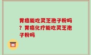 胃癌能吃灵芝孢子粉吗？胃癌化疗能吃灵芝孢子粉吗