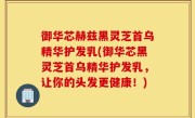 御华芯赫兹黑灵芝首乌精华护发乳(御华芯黑灵芝首乌精华护发乳，让你的头发更健康！)