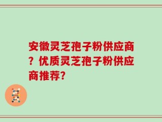安徽灵芝孢子粉供应商？优质灵芝孢子粉供应商推荐？