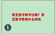 灵芝孢子粉不过敏？灵芝孢子粉有什么好处