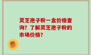 灵芝孢子粉一盒价格查询？了解灵芝孢子粉的市场价格？