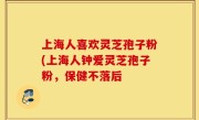 上海人喜欢灵芝孢子粉(上海人钟爱灵芝孢子粉，保健不落后
